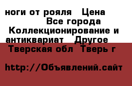 ноги от рояля › Цена ­ 19 000 - Все города Коллекционирование и антиквариат » Другое   . Тверская обл.,Тверь г.